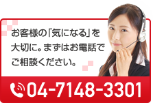 お客様の「気になる」を大切に。まずはお電話でご相談ください。 04-7148-3301